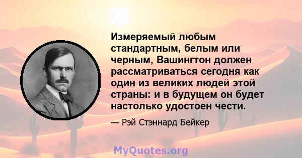 Измеряемый любым стандартным, белым или черным, Вашингтон должен рассматриваться сегодня как один из великих людей этой страны: и в будущем он будет настолько удостоен чести.