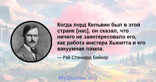 Когда лорд Кельвин был в этой стране [нас], он сказал, что ничего не заинтересовало его, как работа мистера Хьюитта и его вакуумная лампа.