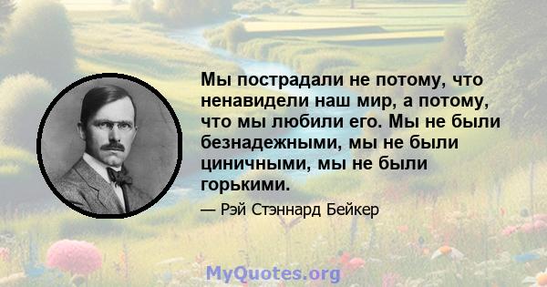 Мы пострадали не потому, что ненавидели наш мир, а потому, что мы любили его. Мы не были безнадежными, мы не были циничными, мы не были горькими.