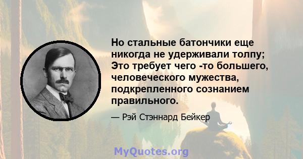 Но стальные батончики еще никогда не удерживали толпу; Это требует чего -то большего, человеческого мужества, подкрепленного сознанием правильного.