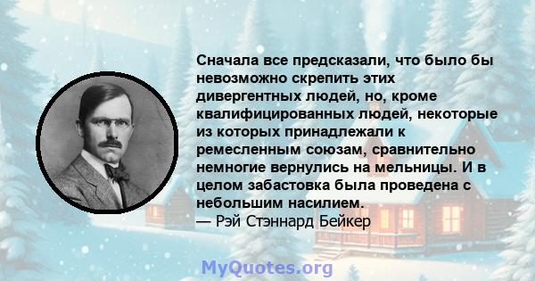 Сначала все предсказали, что было бы невозможно скрепить этих дивергентных людей, но, кроме квалифицированных людей, некоторые из которых принадлежали к ремесленным союзам, сравнительно немногие вернулись на мельницы. И 