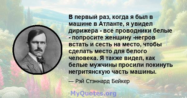 В первый раз, когда я был в машине в Атланте, я увидел дирижера - все проводники белые - попросите женщину -негров встать и сесть на место, чтобы сделать место для белого человека. Я также видел, как белые мужчины