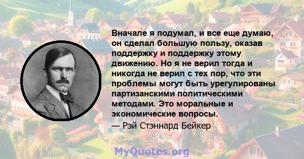 Вначале я подумал, и все еще думаю, он сделал большую пользу, оказав поддержку и поддержку этому движению. Но я не верил тогда и никогда не верил с тех пор, что эти проблемы могут быть урегулированы партизанскими