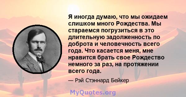 Я иногда думаю, что мы ожидаем слишком много Рождества. Мы стараемся погрузиться в это длительную задолженность по доброта и человечность всего года. Что касается меня, мне нравится брать свое Рождество немного за раз,