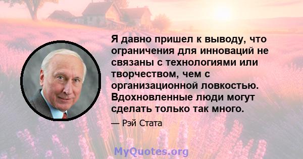 Я давно пришел к выводу, что ограничения для инноваций не связаны с технологиями или творчеством, чем с организационной ловкостью. Вдохновленные люди могут сделать только так много.