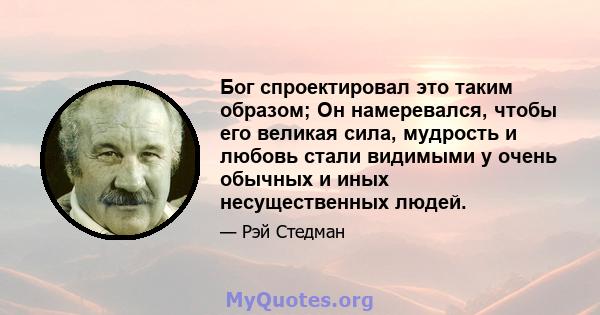 Бог спроектировал это таким образом; Он намеревался, чтобы его великая сила, мудрость и любовь стали видимыми у очень обычных и иных несущественных людей.