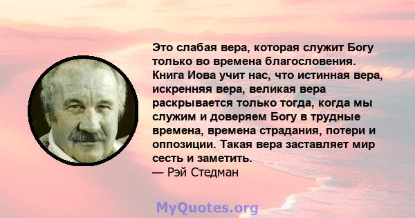 Это слабая вера, которая служит Богу только во времена благословения. Книга Иова учит нас, что истинная вера, искренняя вера, великая вера раскрывается только тогда, когда мы служим и доверяем Богу в трудные времена,