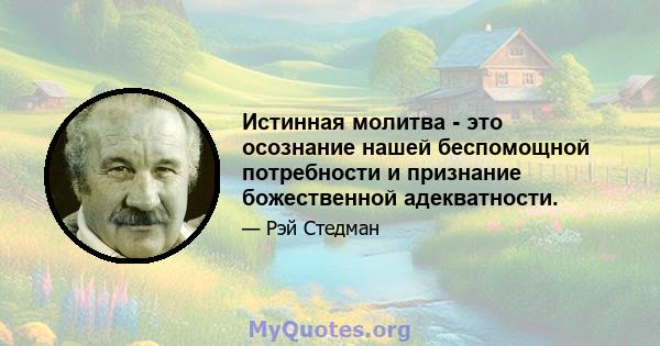 Истинная молитва - это осознание нашей беспомощной потребности и признание божественной адекватности.