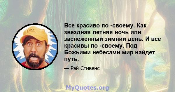 Все красиво по -своему. Как звездная летняя ночь или заснеженный зимний день. И все красивы по -своему. Под Божьими небесами мир найдет путь.