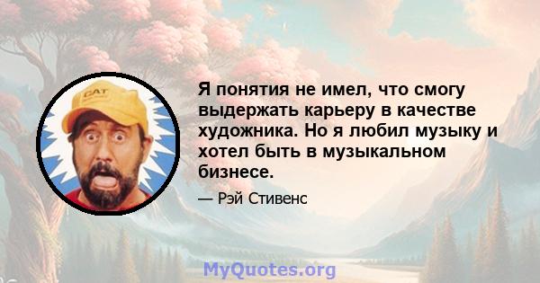 Я понятия не имел, что смогу выдержать карьеру в качестве художника. Но я любил музыку и хотел быть в музыкальном бизнесе.