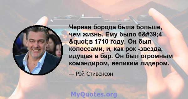 Черная борода была больше, чем жизнь. Ему было 6'4 "в 1710 году. Он был колоссами, и, как рок -звезда, идущая в бар. Он был огромным командиром, великим лидером.