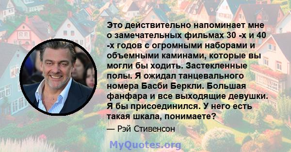 Это действительно напоминает мне о замечательных фильмах 30 -х и 40 -х годов с огромными наборами и объемными каминами, которые вы могли бы ходить. Застекленные полы. Я ожидал танцевального номера Басби Беркли. Большая