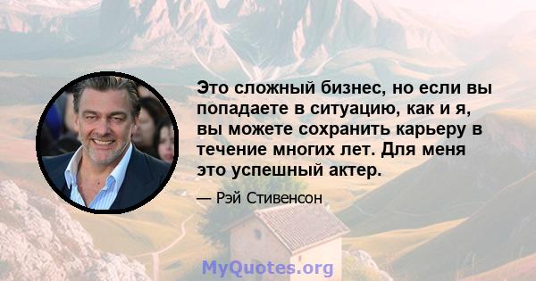 Это сложный бизнес, но если вы попадаете в ситуацию, как и я, вы можете сохранить карьеру в течение многих лет. Для меня это успешный актер.