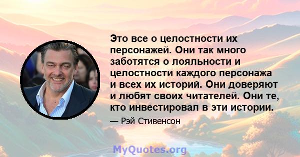 Это все о целостности их персонажей. Они так много заботятся о лояльности и целостности каждого персонажа и всех их историй. Они доверяют и любят своих читателей. Они те, кто инвестировал в эти истории.