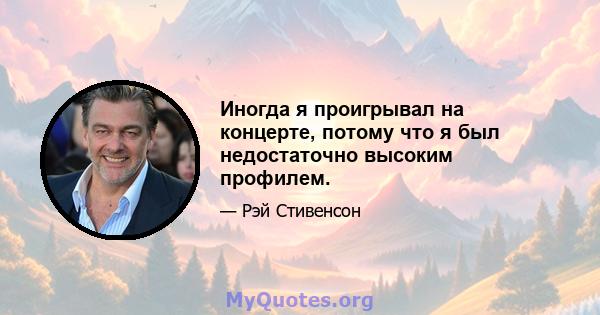 Иногда я проигрывал на концерте, потому что я был недостаточно высоким профилем.