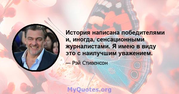 История написана победителями и, иногда, сенсационными журналистами. Я имею в виду это с наилучшим уважением.