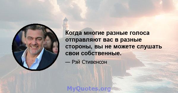 Когда многие разные голоса отправляют вас в разные стороны, вы не можете слушать свои собственные.