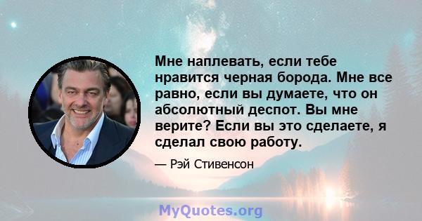 Мне наплевать, если тебе нравится черная борода. Мне все равно, если вы думаете, что он абсолютный деспот. Вы мне верите? Если вы это сделаете, я сделал свою работу.