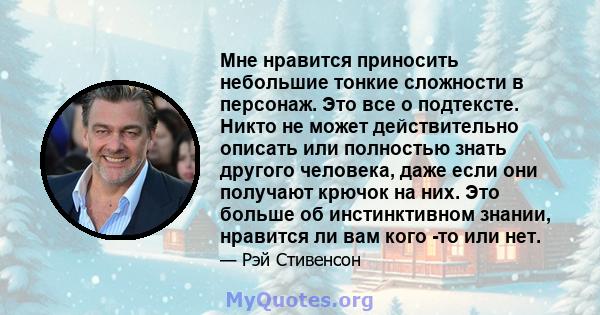 Мне нравится приносить небольшие тонкие сложности в персонаж. Это все о подтексте. Никто не может действительно описать или полностью знать другого человека, даже если они получают крючок на них. Это больше об