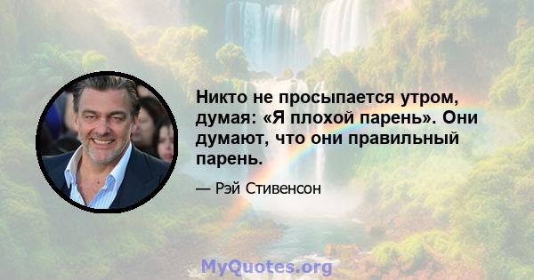 Никто не просыпается утром, думая: «Я плохой парень». Они думают, что они правильный парень.