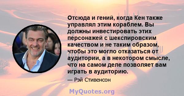 Отсюда и гений, когда Кен также управлял этим кораблем. Вы должны инвестировать этих персонажей с шекспировским качеством и не таким образом, чтобы это могло отказаться от аудитории, а в некотором смысле, что на самом