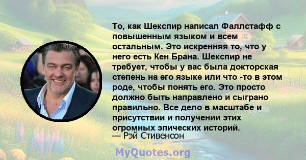 То, как Шекспир написал Фаллстафф с повышенным языком и всем остальным. Это искренняя то, что у него есть Кен Брана. Шекспир не требует, чтобы у вас была докторская степень на его языке или что -то в этом роде, чтобы