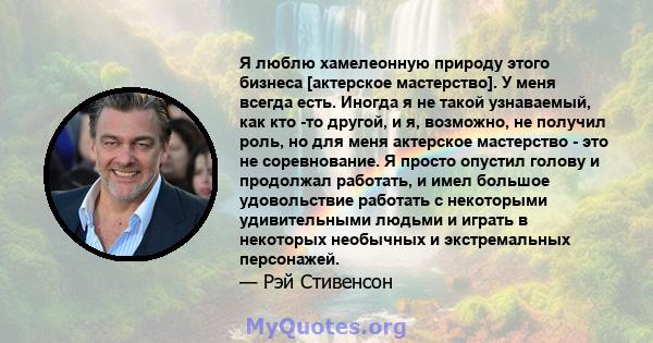 Я люблю хамелеонную природу этого бизнеса [актерское мастерство]. У меня всегда есть. Иногда я не такой узнаваемый, как кто -то другой, и я, возможно, не получил роль, но для меня актерское мастерство - это не