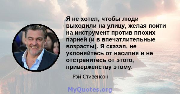 Я не хотел, чтобы люди выходили на улицу, желая пойти на инструмент против плохих парней (и в впечатлительные возрасты). Я сказал, не уклоняйтесь от насилия и не отстранитесь от этого, приверженству этому.