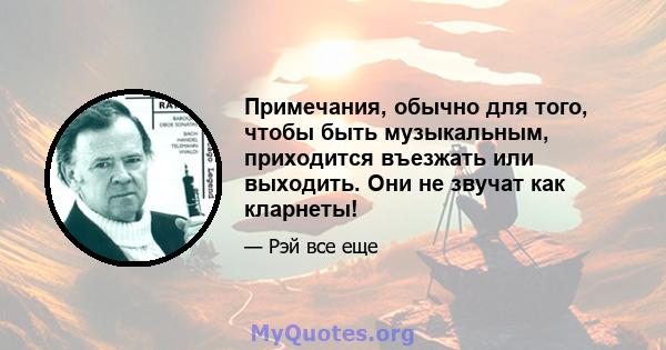 Примечания, обычно для того, чтобы быть музыкальным, приходится въезжать или выходить. Они не звучат как кларнеты!