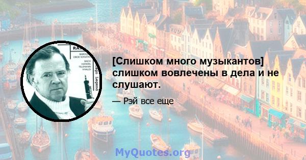 [Слишком много музыкантов] слишком вовлечены в дела и не слушают.