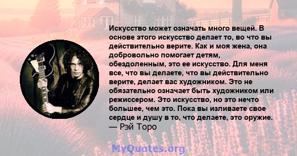 Искусство может означать много вещей. В основе этого искусство делает то, во что вы действительно верите. Как и моя жена, она добровольно помогает детям, обездоленным, это ее искусство. Для меня все, что вы делаете, что 