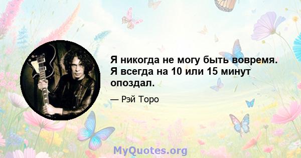 Я никогда не могу быть вовремя. Я всегда на 10 или 15 минут опоздал.