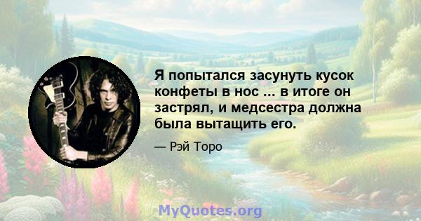 Я попытался засунуть кусок конфеты в нос ... в итоге он застрял, и медсестра должна была вытащить его.