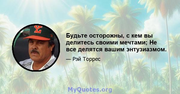 Будьте осторожны, с кем вы делитесь своими мечтами; Не все делятся вашим энтузиазмом.