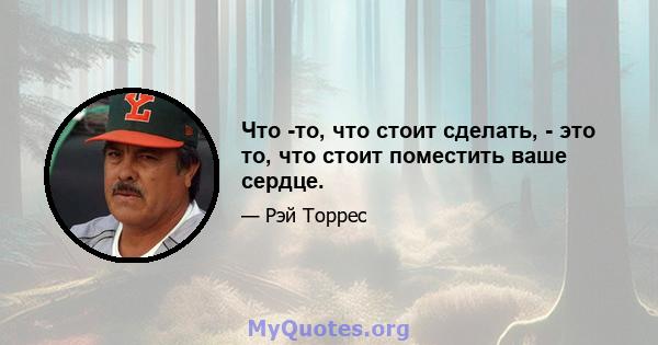 Что -то, что стоит сделать, - это то, что стоит поместить ваше сердце.