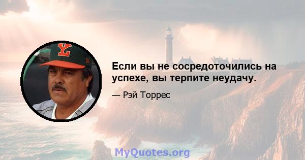 Если вы не сосредоточились на успехе, вы терпите неудачу.