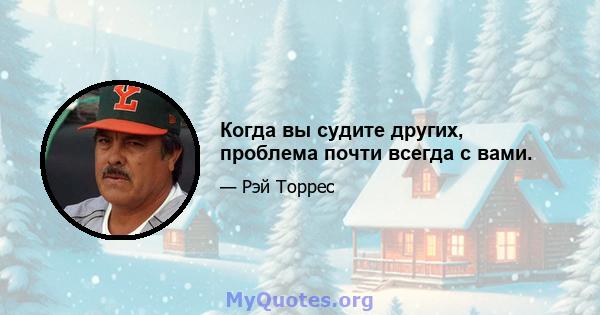 Когда вы судите других, проблема почти всегда с вами.