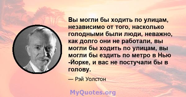 Вы могли бы ходить по улицам, независимо от того, насколько голодными были люди, неважно, как долго они не работали, вы могли бы ходить по улицам, вы могли бы ездить по метро в Нью -Йорке, и вас не постучали бы в голову.