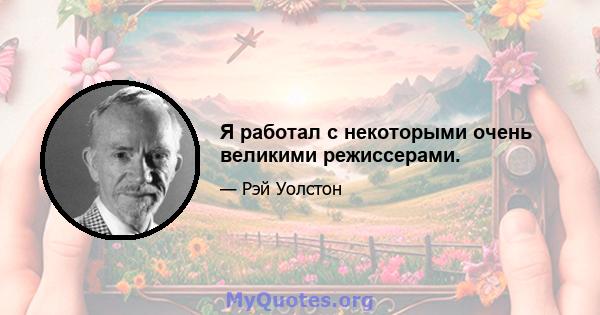 Я работал с некоторыми очень великими режиссерами.