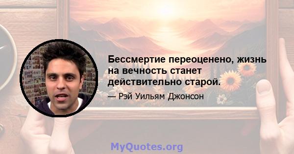 Бессмертие переоценено, жизнь на вечность станет действительно старой.