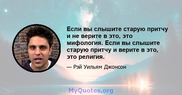 Если вы слышите старую притчу и не верите в это, это мифология. Если вы слышите старую притчу и верите в это, это религия.