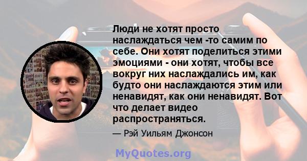 Люди не хотят просто наслаждаться чем -то самим по себе. Они хотят поделиться этими эмоциями - они хотят, чтобы все вокруг них наслаждались им, как будто они наслаждаются этим или ненавидят, как они ненавидят. Вот что