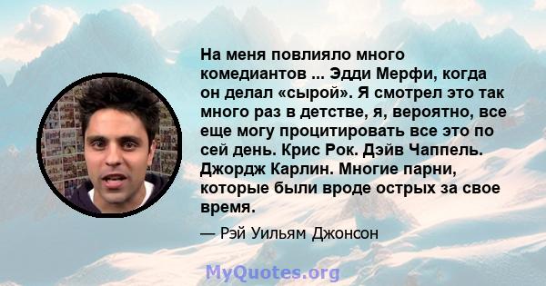 На меня повлияло много комедиантов ... Эдди Мерфи, когда он делал «сырой». Я смотрел это так много раз в детстве, я, вероятно, все еще могу процитировать все это по сей день. Крис Рок. Дэйв Чаппель. Джордж Карлин.