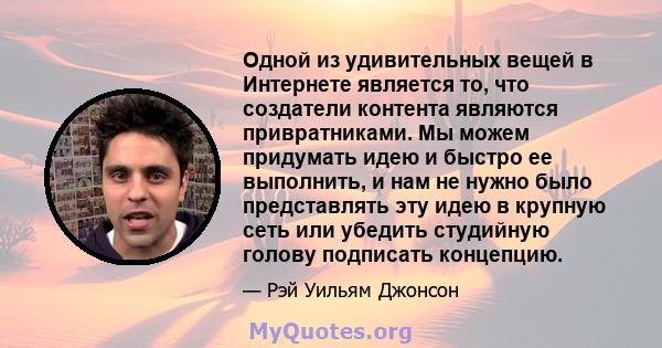 Одной из удивительных вещей в Интернете является то, что создатели контента являются привратниками. Мы можем придумать идею и быстро ее выполнить, и нам не нужно было представлять эту идею в крупную сеть или убедить