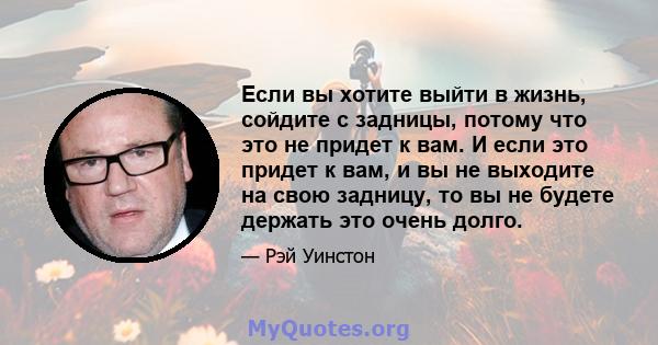 Если вы хотите выйти в жизнь, сойдите с задницы, потому что это не придет к вам. И если это придет к вам, и вы не выходите на свою задницу, то вы не будете держать это очень долго.