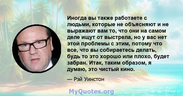 Иногда вы также работаете с людьми, которые не объясняют и не выражают вам то, что они на самом деле ищут от выстрела, но у вас нет этой проблемы с этим, потому что все, что вы собираетесь делать, будь то это хорошо или 