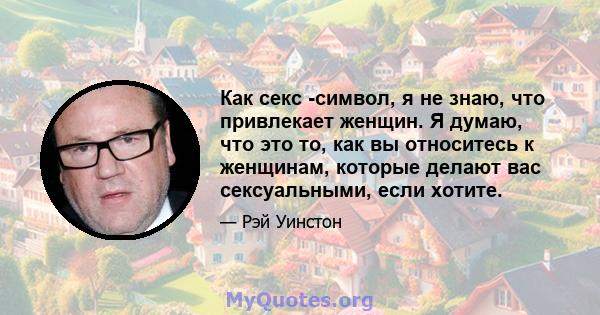 Как секс -символ, я не знаю, что привлекает женщин. Я думаю, что это то, как вы относитесь к женщинам, которые делают вас сексуальными, если хотите.