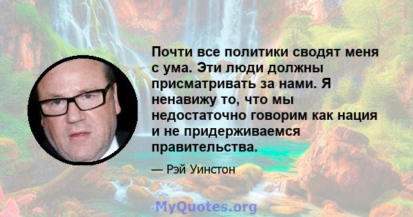 Почти все политики сводят меня с ума. Эти люди должны присматривать за нами. Я ненавижу то, что мы недостаточно говорим как нация и не придерживаемся правительства.