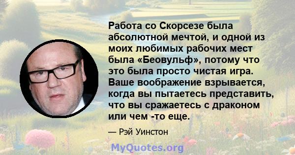 Работа со Скорсезе была абсолютной мечтой, и одной из моих любимых рабочих мест была «Беовульф», потому что это была просто чистая игра. Ваше воображение взрывается, когда вы пытаетесь представить, что вы сражаетесь с