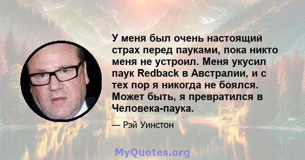 У меня был очень настоящий страх перед пауками, пока никто меня не устроил. Меня укусил паук Redback в Австралии, и с тех пор я никогда не боялся. Может быть, я превратился в Человека-паука.